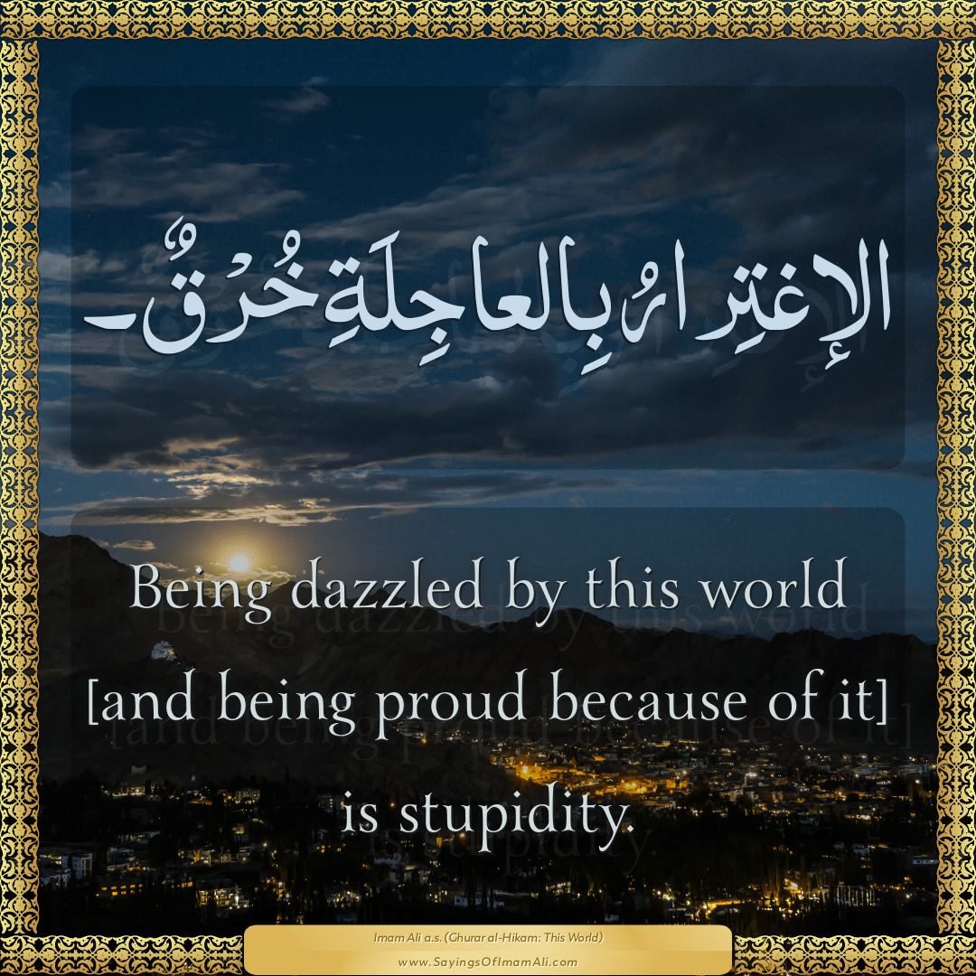 Being dazzled by this world [and being proud because of it] is stupidity.